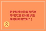 跑步腿疼吃软骨素吗有用吗(软骨素对跑步造成的腿疼有效吗？)