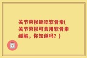 关节劳损能吃软骨素(关节劳损可食用软骨素缓解，你知道吗？)