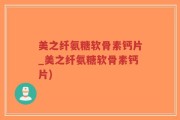 美之纤氨糖软骨素钙片_美之纤氨糖软骨素钙片)