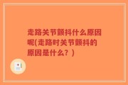 走路关节颤抖什么原因呢(走路时关节颤抖的原因是什么？)