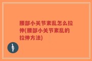 腰部小关节紊乱怎么拉伸(腰部小关节紊乱的拉伸方法)