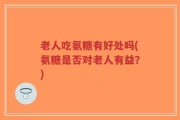 老人吃氨糖有好处吗(氨糖是否对老人有益？)