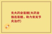 先大药业氨糖(大药业推出氨糖，助力骨关节炎治疗)