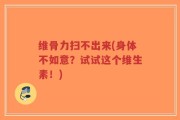 维骨力扫不出来(身体不如意？试试这个维生素！)