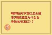 喝醉后关节发红怎么回事(喝醉酒后为什么会导致关节发红？)
