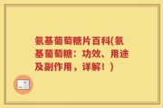氨基葡萄糖片百科(氨基葡萄糖：功效、用途及副作用，详解！)