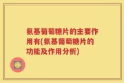 氨基葡萄糖片的主要作用有(氨基葡萄糖片的功能及作用分析)
