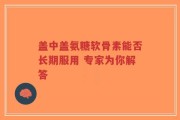 盖中盖氨糖软骨素能否长期服用 专家为你解答