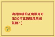 澳洲氨糖的正确服用方法(如何正确服用澳洲氨糖？)