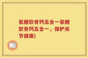 氨糖软骨钙五合一氨糖软骨钙五合一，保护关节健康)