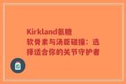 Kirkland氨糖软骨素与汤臣碰撞：选择适合你的关节守护者