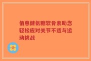 佰惠健氨糖软骨素助您轻松应对关节不适与运动挑战