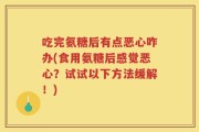 吃完氨糖后有点恶心咋办(食用氨糖后感觉恶心？试试以下方法缓解！)