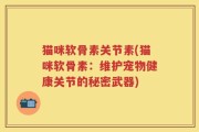 猫咪软骨素关节素(猫咪软骨素：维护宠物健康关节的秘密武器)