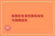 氨糖软骨素的美味体验与健康益处