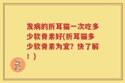 发病的折耳猫一次吃多少软骨素好(折耳猫多少软骨素为宜？快了解！)
