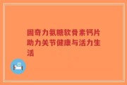 固奇力氨糖软骨素钙片助力关节健康与活力生活