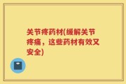 关节疼药材(缓解关节疼痛，这些药材有效又安全)