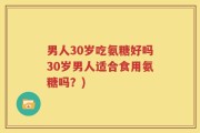 男人30岁吃氨糖好吗30岁男人适合食用氨糖吗？)