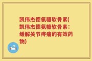 凯伟杰德氨糖软骨素(凯伟杰德氨糖软骨素：缓解关节疼痛的有效药物)