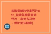 盐酸氨糖软骨素钙片otc_盐酸氨糖软骨素钙片 - 非处方药物，保护关节健康)