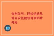 告别关节，轻松运动从健立安氨糖软骨素钙片开始