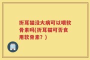折耳猫没大病可以喂软骨素吗(折耳猫可否食用软骨素？)