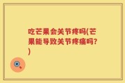 吃芒果会关节疼吗(芒果能导致关节疼痛吗？)