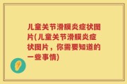 儿童关节滑膜炎症状图片(儿童关节滑膜炎症状图片，你需要知道的一些事情)