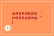 如世堂氨糖软骨素_“如世堂氨糖软骨素：”)