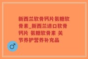 新西兰软骨钙片氨糖软骨素_新西兰进口软骨钙片 氨糖软骨素 关节养护营养补充品