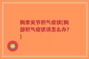 胸索关节积气症状(胸部积气症状该怎么办？)
