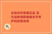 云南白药氨糖正品 官方品牌保障健康关节养护的优质选择