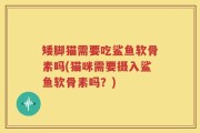 矮脚猫需要吃鲨鱼软骨素吗(猫咪需要摄入鲨鱼软骨素吗？)