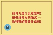 维骨力是什么意思啊(解析维骨力的涵义 一款特殊的营养补充剂)