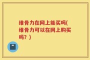 维骨力在网上能买吗(维骨力可以在网上购买吗？)