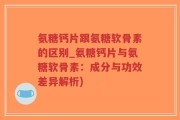 氨糖钙片跟氨糖软骨素的区别_氨糖钙片与氨糖软骨素：成分与功效差异解析)