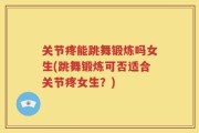 关节疼能跳舞锻炼吗女生(跳舞锻炼可否适合关节疼女生？)