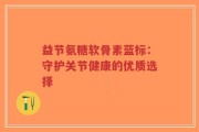 益节氨糖软骨素蓝标：守护关节健康的优质选择