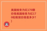 美国维骨力红170颗价格美国维骨力红170粒瓶装价格是多少？)