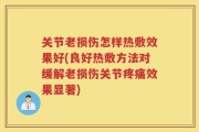 关节老损伤怎样热敷效果好(良好热敷方法对缓解老损伤关节疼痛效果显著)