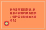 软骨素需要配氨糖_软骨素与氨糖的黄金搭档：保护关节健康的关键组合)