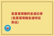 氨基葡萄糖的氢谱位移(氨基葡萄糖氢谱特征表征)