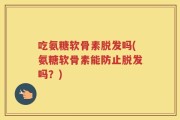吃氨糖软骨素脱发吗(氨糖软骨素能防止脱发吗？)