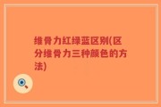 维骨力红绿蓝区别(区分维骨力三种颜色的方法)