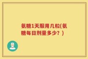 氨糖1天服用几粒(氨糖每日剂量多少？)