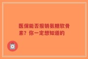 医保能否报销氨糖软骨素？你一定想知道的