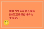 维骨力关节灵怎么保存(如何正确保存维骨力关节灵？)