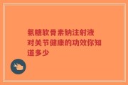 氨糖软骨素钠注射液 对关节健康的功效你知道多少