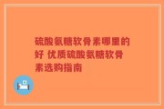 硫酸氨糖软骨素哪里的好 优质硫酸氨糖软骨素选购指南